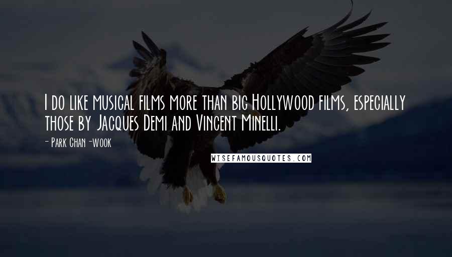 Park Chan-wook Quotes: I do like musical films more than big Hollywood films, especially those by Jacques Demi and Vincent Minelli.