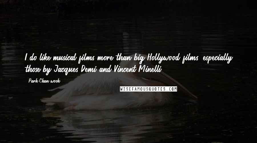 Park Chan-wook Quotes: I do like musical films more than big Hollywood films, especially those by Jacques Demi and Vincent Minelli.