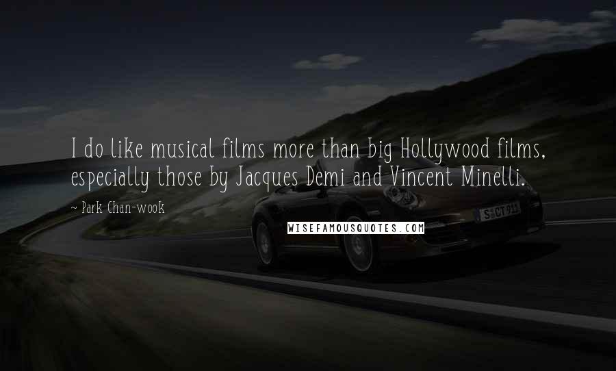 Park Chan-wook Quotes: I do like musical films more than big Hollywood films, especially those by Jacques Demi and Vincent Minelli.