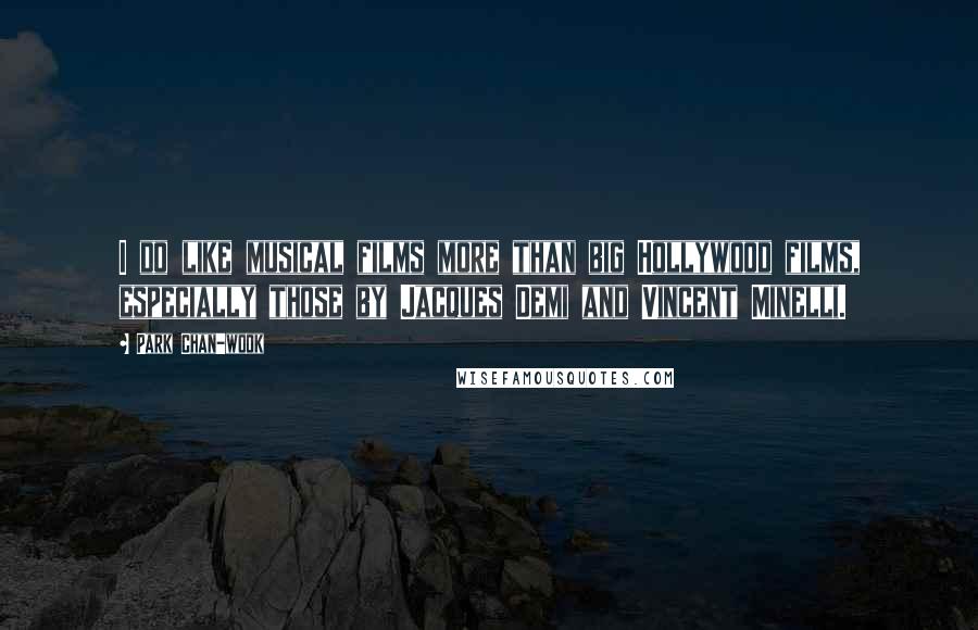 Park Chan-wook Quotes: I do like musical films more than big Hollywood films, especially those by Jacques Demi and Vincent Minelli.