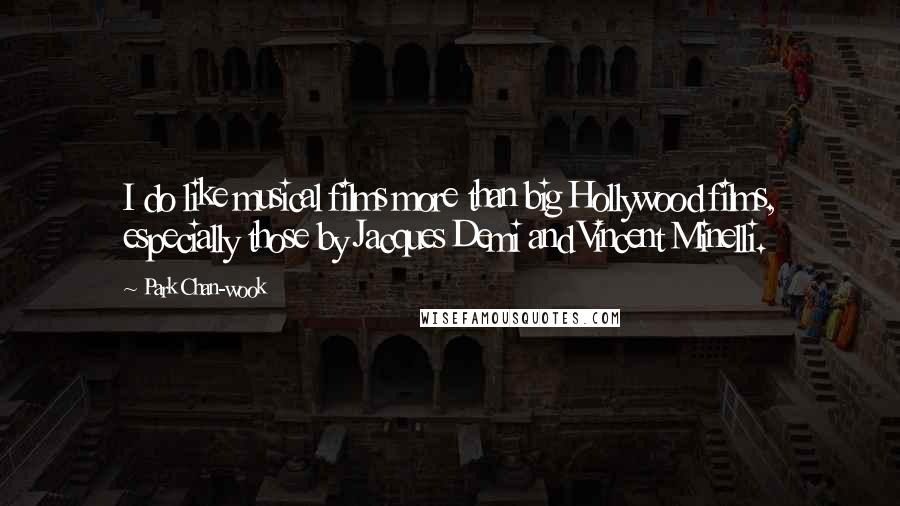 Park Chan-wook Quotes: I do like musical films more than big Hollywood films, especially those by Jacques Demi and Vincent Minelli.