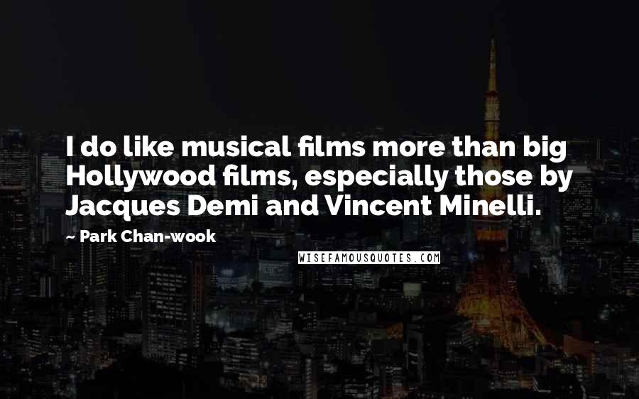 Park Chan-wook Quotes: I do like musical films more than big Hollywood films, especially those by Jacques Demi and Vincent Minelli.