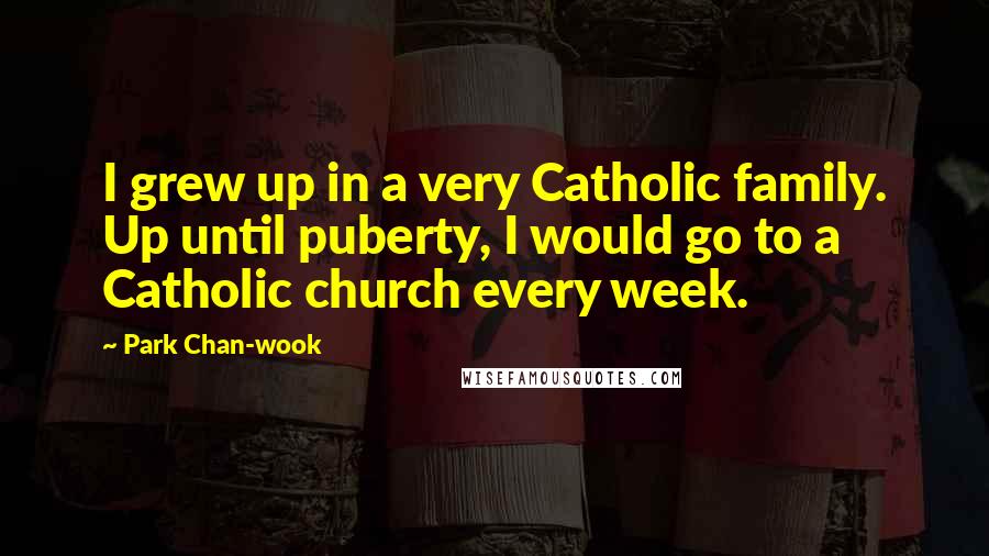 Park Chan-wook Quotes: I grew up in a very Catholic family. Up until puberty, I would go to a Catholic church every week.