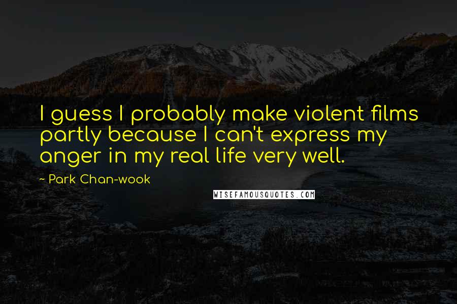 Park Chan-wook Quotes: I guess I probably make violent films partly because I can't express my anger in my real life very well.