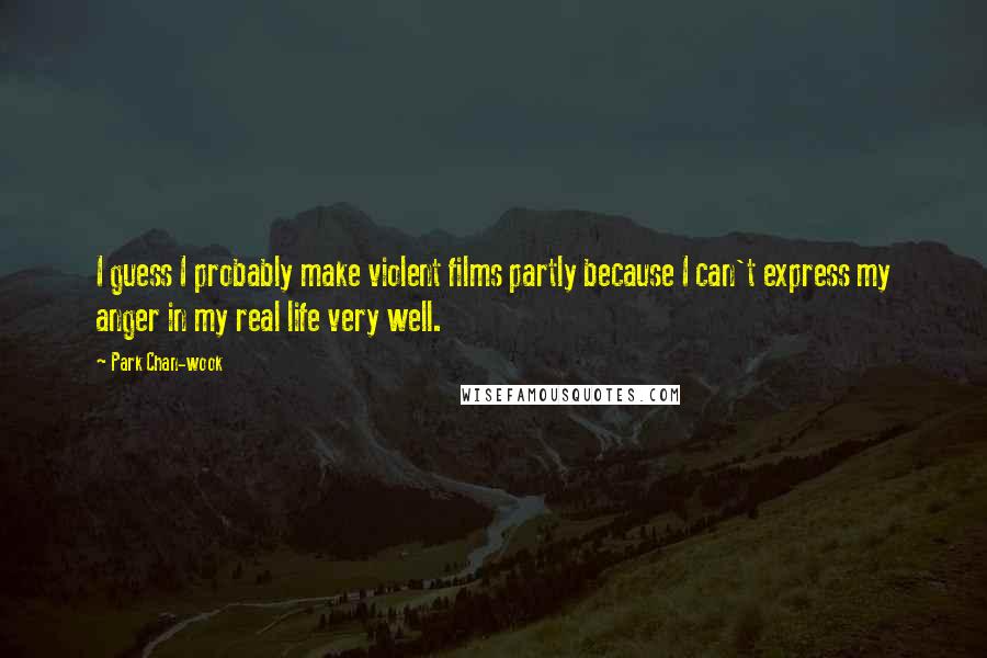 Park Chan-wook Quotes: I guess I probably make violent films partly because I can't express my anger in my real life very well.