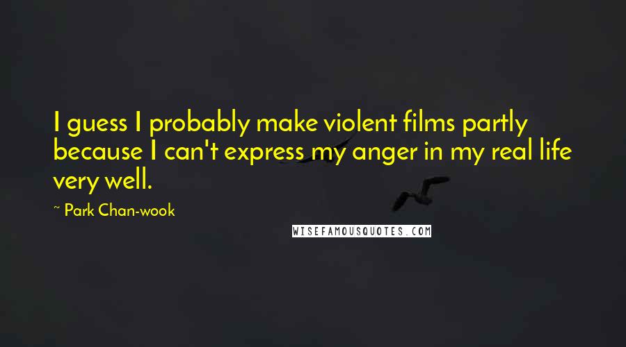 Park Chan-wook Quotes: I guess I probably make violent films partly because I can't express my anger in my real life very well.