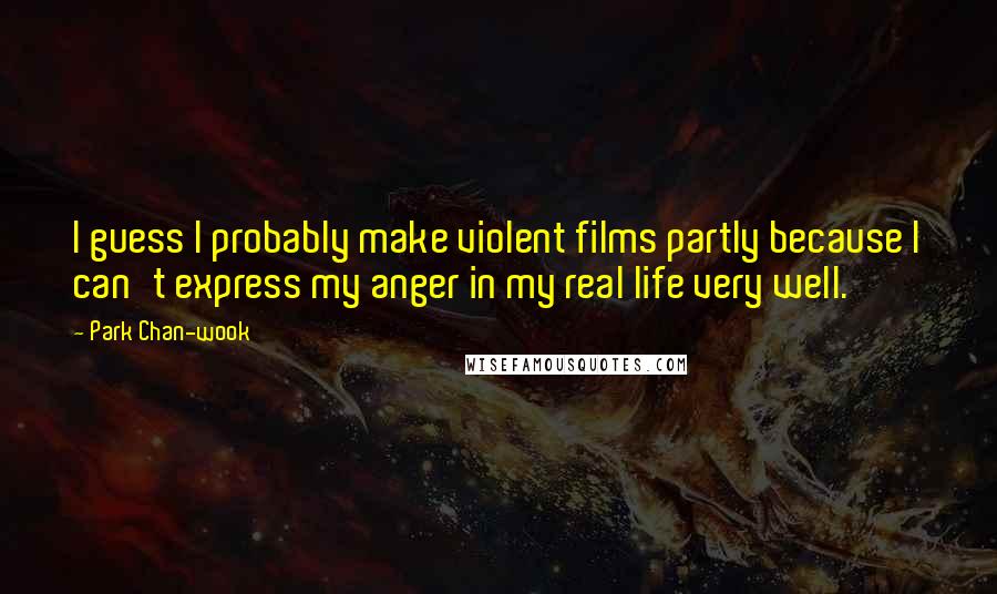 Park Chan-wook Quotes: I guess I probably make violent films partly because I can't express my anger in my real life very well.