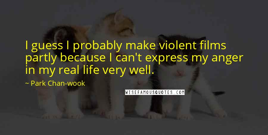 Park Chan-wook Quotes: I guess I probably make violent films partly because I can't express my anger in my real life very well.