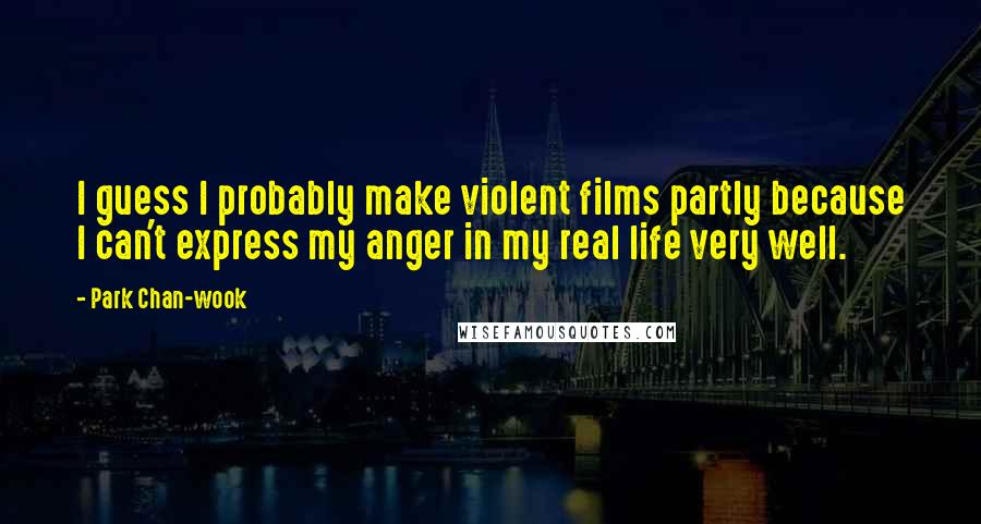 Park Chan-wook Quotes: I guess I probably make violent films partly because I can't express my anger in my real life very well.