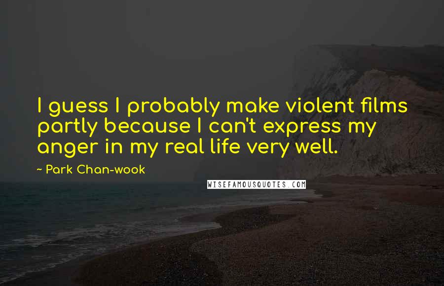 Park Chan-wook Quotes: I guess I probably make violent films partly because I can't express my anger in my real life very well.