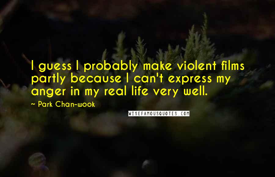 Park Chan-wook Quotes: I guess I probably make violent films partly because I can't express my anger in my real life very well.