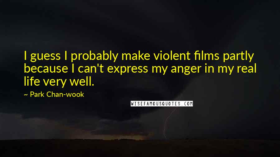 Park Chan-wook Quotes: I guess I probably make violent films partly because I can't express my anger in my real life very well.