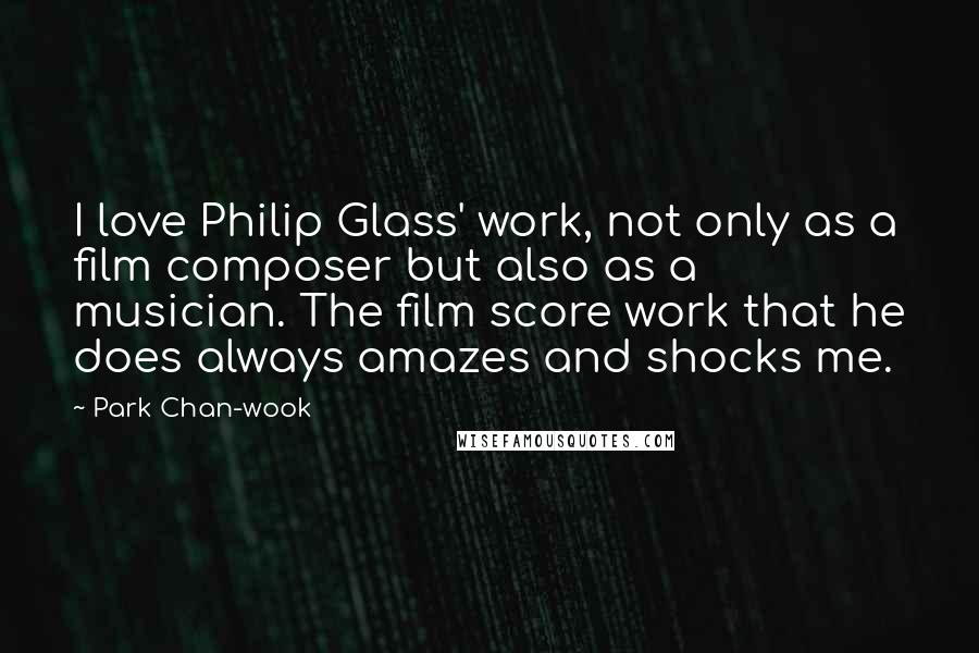 Park Chan-wook Quotes: I love Philip Glass' work, not only as a film composer but also as a musician. The film score work that he does always amazes and shocks me.