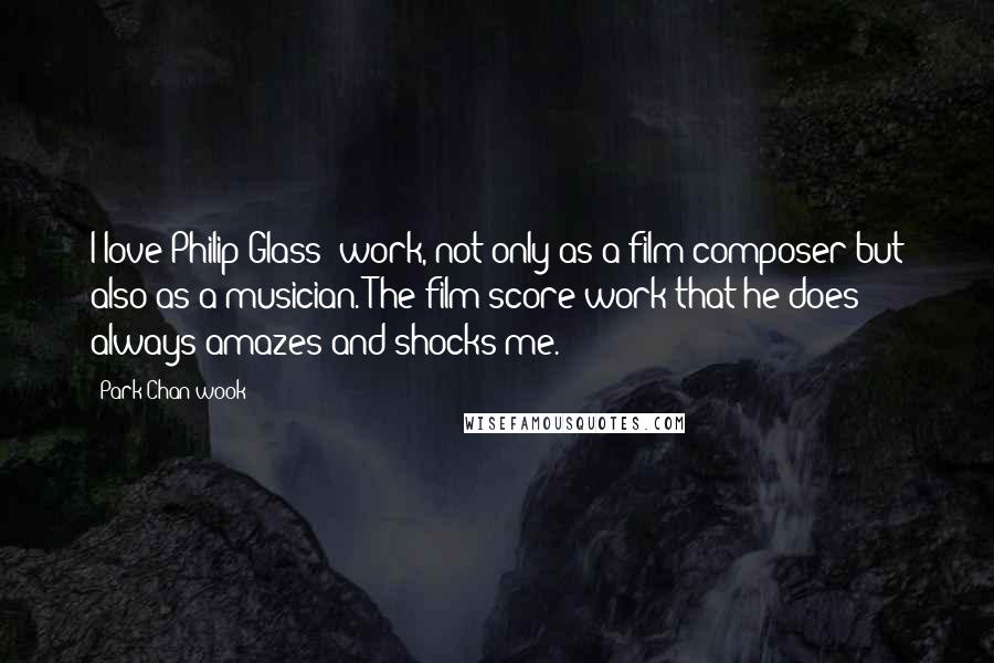 Park Chan-wook Quotes: I love Philip Glass' work, not only as a film composer but also as a musician. The film score work that he does always amazes and shocks me.