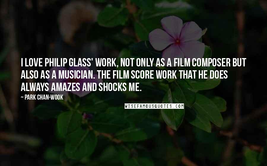 Park Chan-wook Quotes: I love Philip Glass' work, not only as a film composer but also as a musician. The film score work that he does always amazes and shocks me.