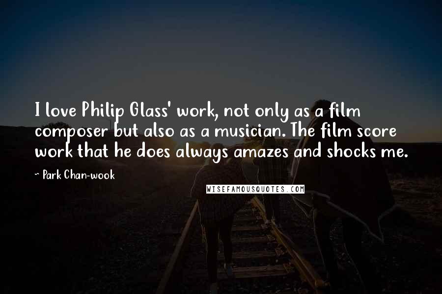 Park Chan-wook Quotes: I love Philip Glass' work, not only as a film composer but also as a musician. The film score work that he does always amazes and shocks me.