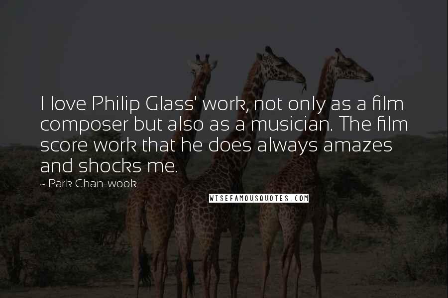 Park Chan-wook Quotes: I love Philip Glass' work, not only as a film composer but also as a musician. The film score work that he does always amazes and shocks me.