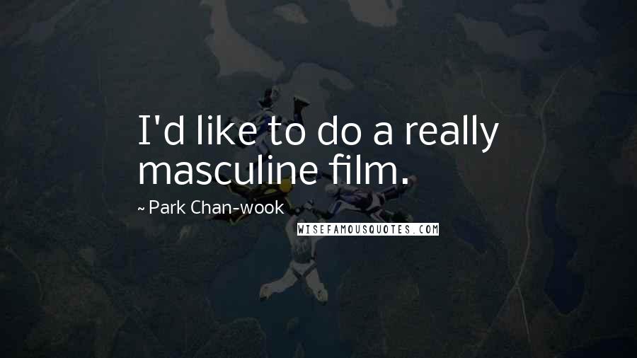 Park Chan-wook Quotes: I'd like to do a really masculine film.