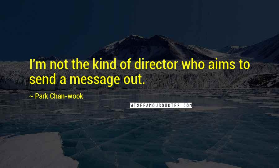 Park Chan-wook Quotes: I'm not the kind of director who aims to send a message out.