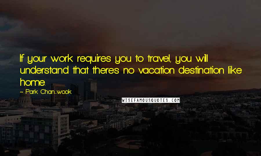 Park Chan-wook Quotes: If your work requires you to travel, you will understand that there's no vacation destination like home.