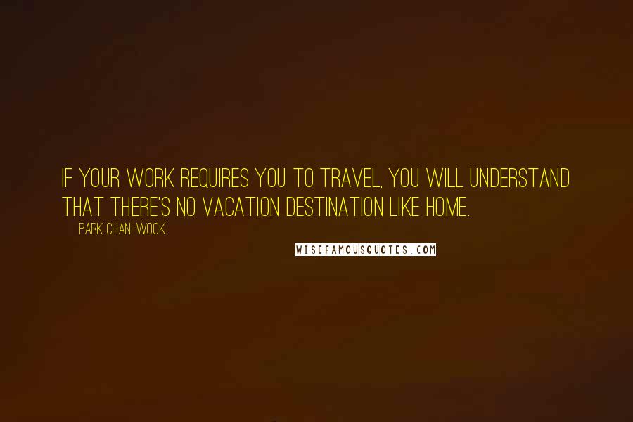 Park Chan-wook Quotes: If your work requires you to travel, you will understand that there's no vacation destination like home.