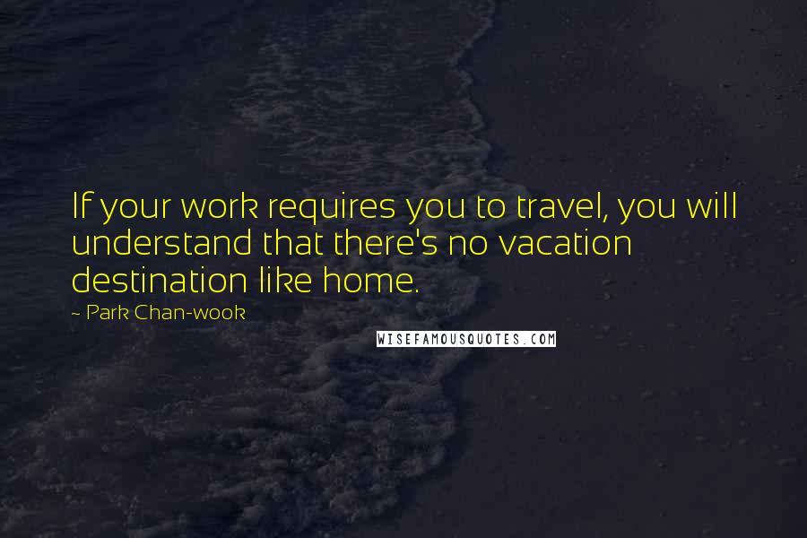 Park Chan-wook Quotes: If your work requires you to travel, you will understand that there's no vacation destination like home.