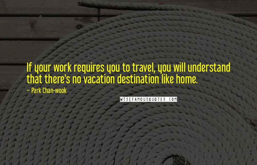 Park Chan-wook Quotes: If your work requires you to travel, you will understand that there's no vacation destination like home.