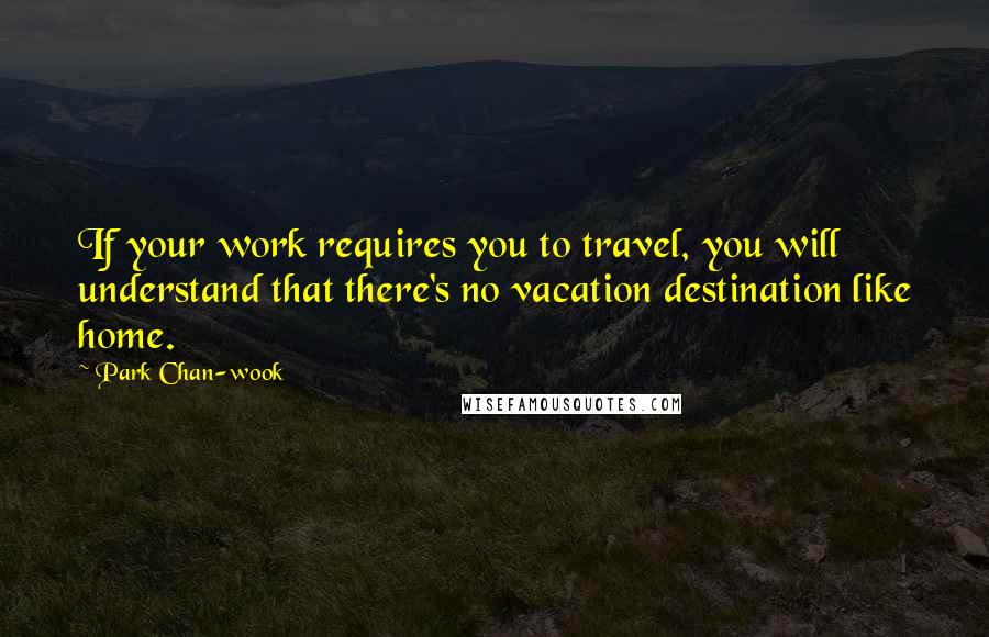 Park Chan-wook Quotes: If your work requires you to travel, you will understand that there's no vacation destination like home.