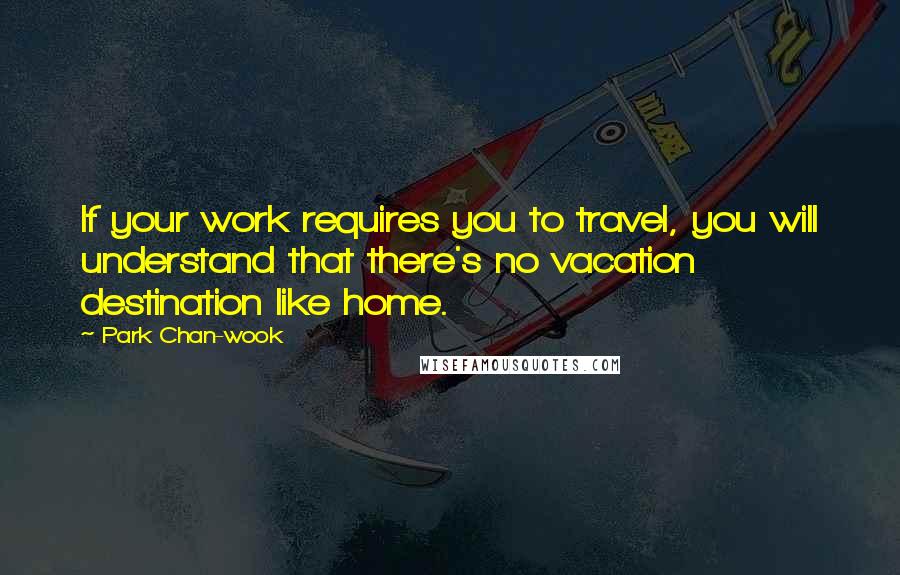 Park Chan-wook Quotes: If your work requires you to travel, you will understand that there's no vacation destination like home.