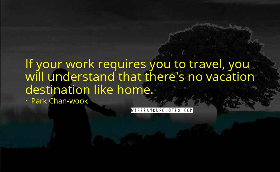 Park Chan-wook Quotes: If your work requires you to travel, you will understand that there's no vacation destination like home.