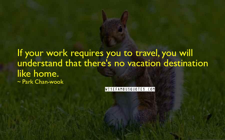 Park Chan-wook Quotes: If your work requires you to travel, you will understand that there's no vacation destination like home.