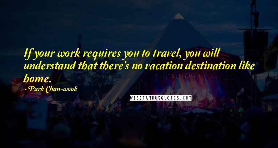 Park Chan-wook Quotes: If your work requires you to travel, you will understand that there's no vacation destination like home.