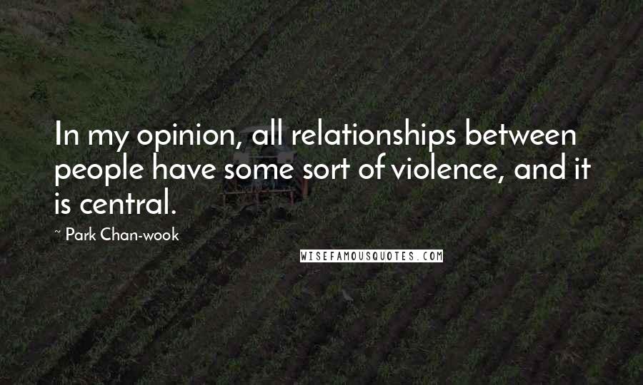 Park Chan-wook Quotes: In my opinion, all relationships between people have some sort of violence, and it is central.