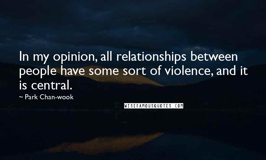 Park Chan-wook Quotes: In my opinion, all relationships between people have some sort of violence, and it is central.