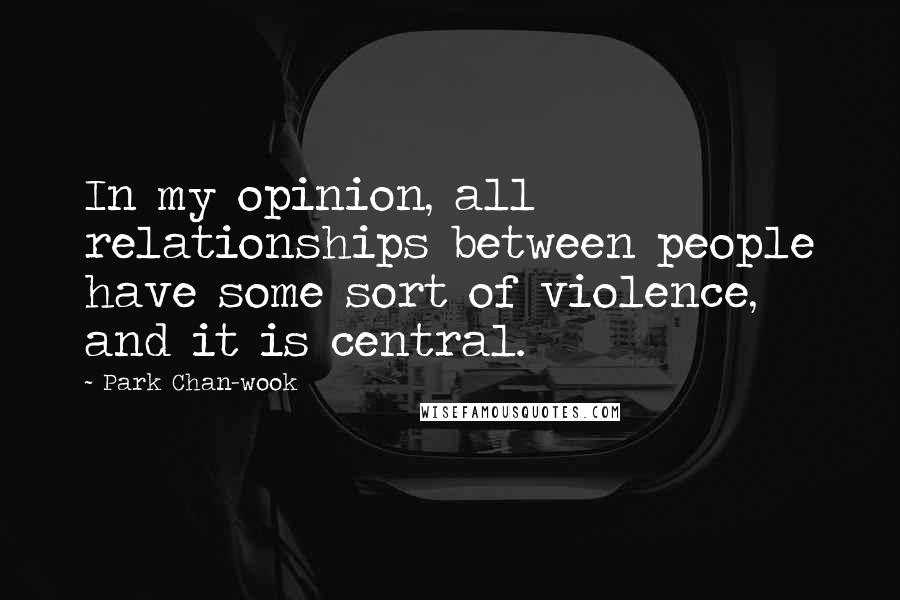 Park Chan-wook Quotes: In my opinion, all relationships between people have some sort of violence, and it is central.