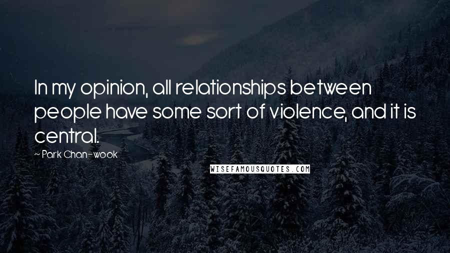 Park Chan-wook Quotes: In my opinion, all relationships between people have some sort of violence, and it is central.