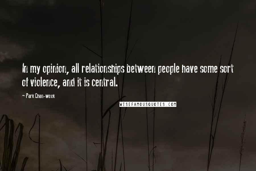 Park Chan-wook Quotes: In my opinion, all relationships between people have some sort of violence, and it is central.