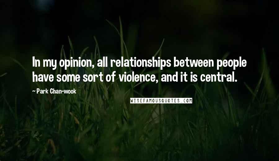 Park Chan-wook Quotes: In my opinion, all relationships between people have some sort of violence, and it is central.