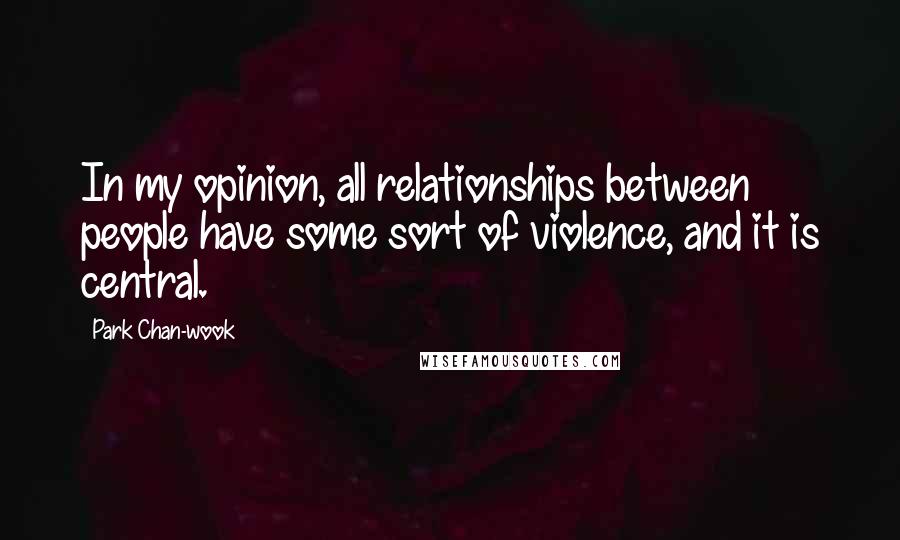 Park Chan-wook Quotes: In my opinion, all relationships between people have some sort of violence, and it is central.