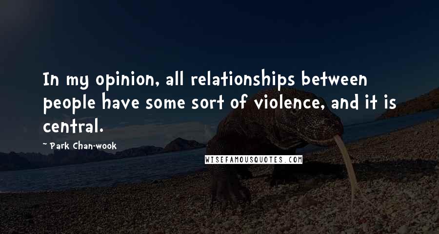 Park Chan-wook Quotes: In my opinion, all relationships between people have some sort of violence, and it is central.