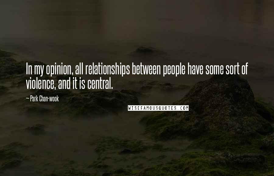 Park Chan-wook Quotes: In my opinion, all relationships between people have some sort of violence, and it is central.