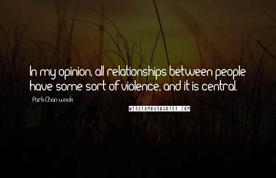 Park Chan-wook Quotes: In my opinion, all relationships between people have some sort of violence, and it is central.