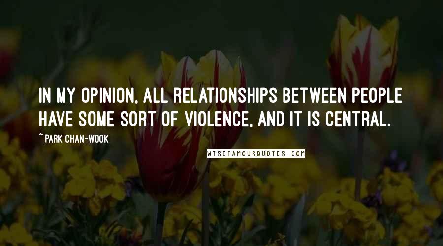 Park Chan-wook Quotes: In my opinion, all relationships between people have some sort of violence, and it is central.