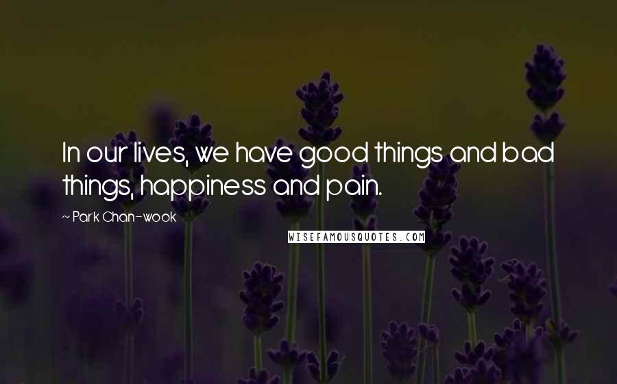 Park Chan-wook Quotes: In our lives, we have good things and bad things, happiness and pain.