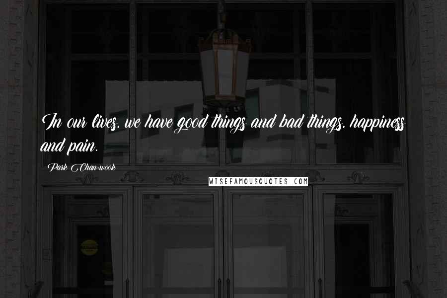 Park Chan-wook Quotes: In our lives, we have good things and bad things, happiness and pain.