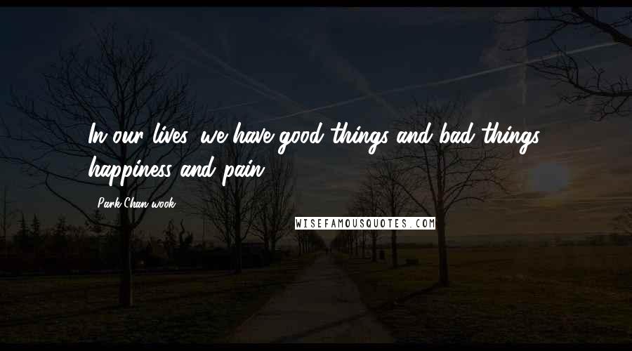 Park Chan-wook Quotes: In our lives, we have good things and bad things, happiness and pain.