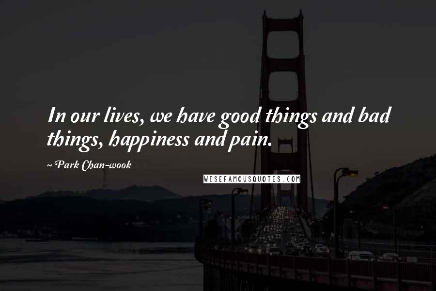 Park Chan-wook Quotes: In our lives, we have good things and bad things, happiness and pain.