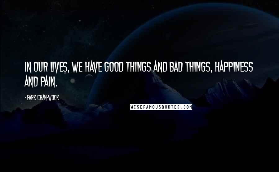Park Chan-wook Quotes: In our lives, we have good things and bad things, happiness and pain.