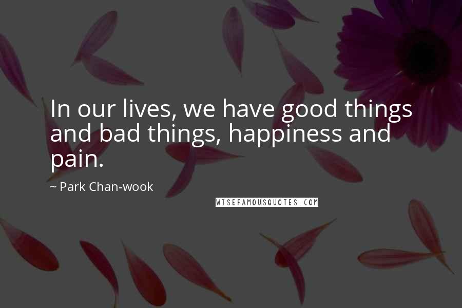 Park Chan-wook Quotes: In our lives, we have good things and bad things, happiness and pain.