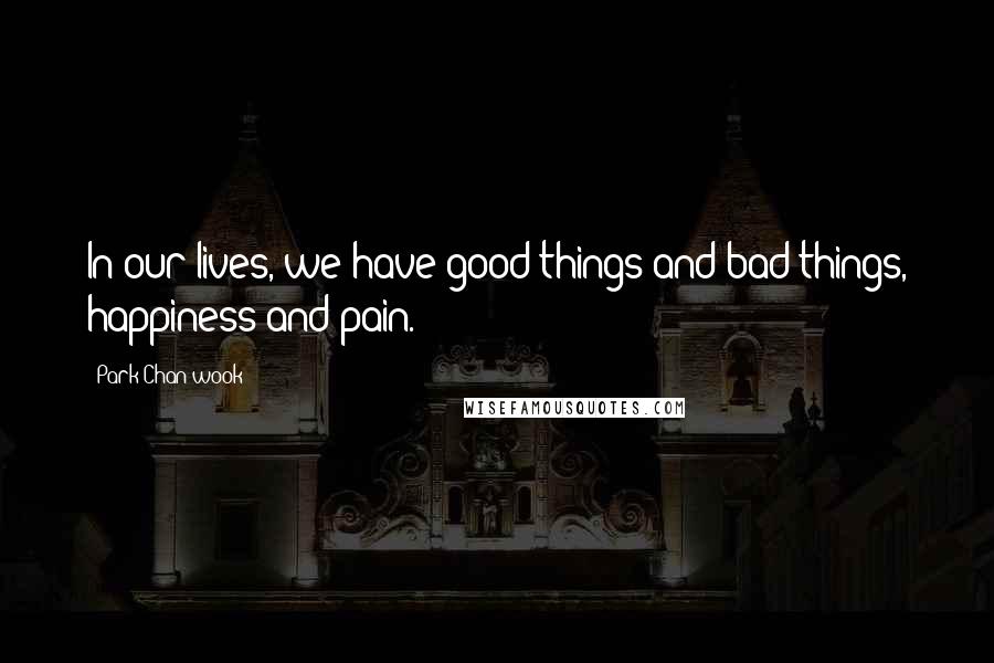 Park Chan-wook Quotes: In our lives, we have good things and bad things, happiness and pain.